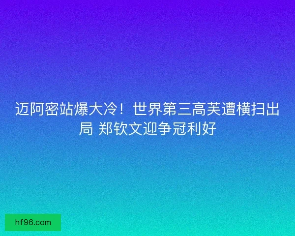 迈阿密站爆大冷！世界第三高芙遭横扫出局 郑钦文迎争冠利好