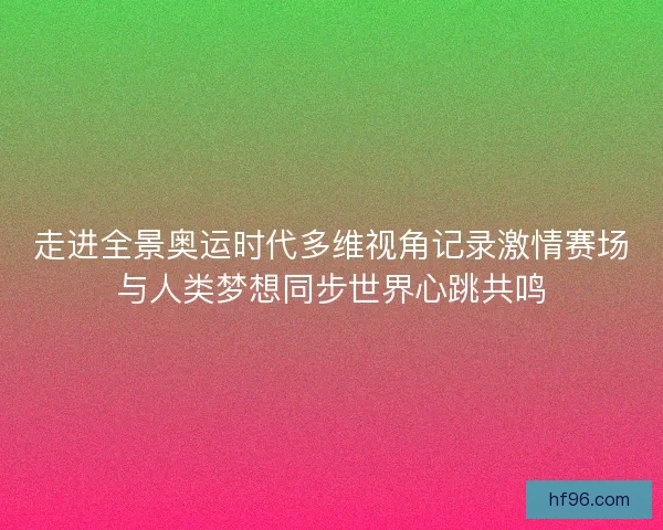 走进全景奥运时代多维视角记录激情赛场与人类梦想同步世界心跳共鸣