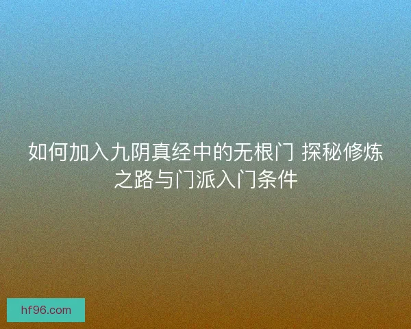 如何加入九阴真经中的无根门 探秘修炼之路与门派入门条件