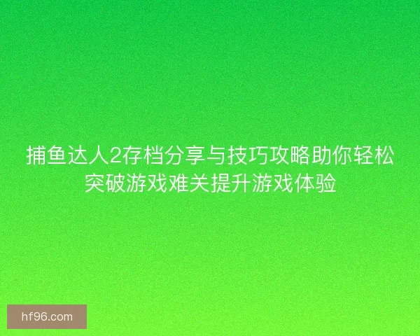 捕鱼达人2存档分享与技巧攻略助你轻松突破游戏难关提升游戏体验