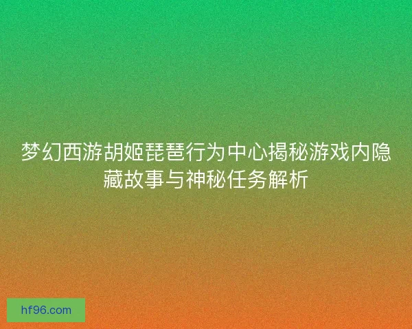 梦幻西游胡姬琵琶行为中心揭秘游戏内隐藏故事与神秘任务解析 梦幻西游胡姬琵琶行为中心揭秘游戏内隐藏故事与神秘任务解析