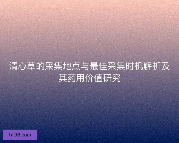 清心草的采集地点与最佳采集时机解析及其药用价值研究 清心草的采集地点与最佳采集时机解析及其药用价值研究