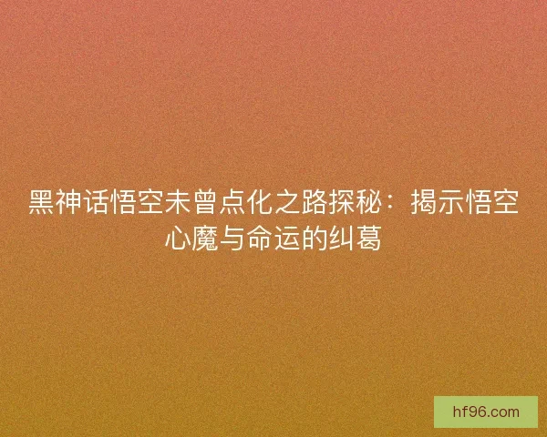 黑神话悟空未曾点化之路探秘：揭示悟空心魔与命运的纠葛
