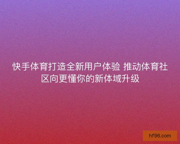 快手体育打造全新用户体验 推动体育社区向更懂你的新体域升级 快手体育打造全新用户体验 推动体育社区向更懂你的新体域升级