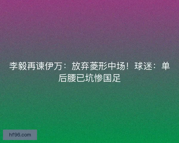 李毅再谏伊万：放弃菱形中场！球迷：单后腰已坑惨国足