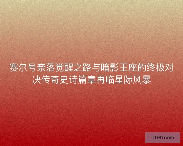赛尔号奈落觉醒之路与暗影王座的终极对决传奇史诗篇章再临星际风暴