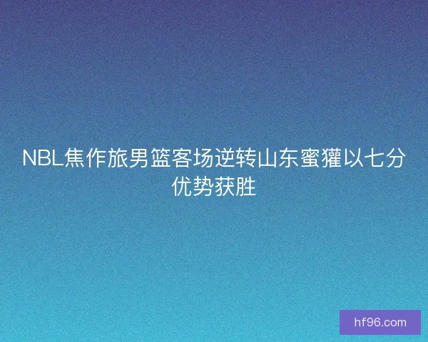 NBL焦作旅男篮客场逆转山东蜜獾以七分优势获胜 NBL焦作旅男篮客场逆转山东蜜獾以七分优势获胜