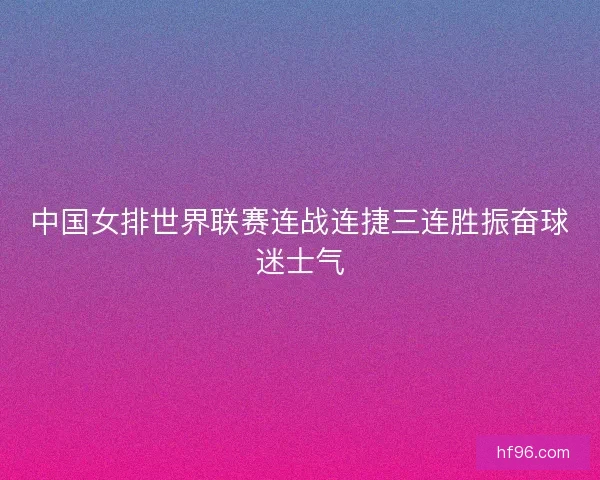 中国女排世界联赛连战连捷三连胜振奋球迷士气