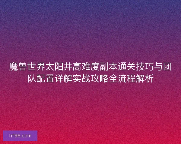 魔兽世界太阳井高难度副本通关技巧与团队配置详解实战攻略全流程解析