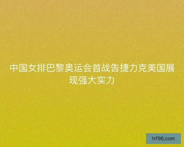 中国女排巴黎奥运会首战告捷力克美国展现强大实力 中国女排巴黎奥运会首战告捷力克美国展现强大实力