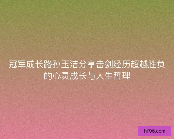冠军成长路孙玉洁分享击剑经历超越胜负的心灵成长与人生哲理 冠军成长路孙玉洁分享击剑经历超越胜负的心灵成长与人生哲理