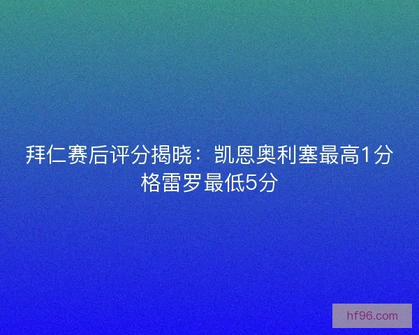 拜仁赛后评分揭晓:凯恩奥利塞最高1分格雷罗最低5分 拜仁赛后评分揭晓:凯恩奥利塞最高1分格雷罗最低5分