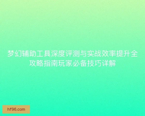 梦幻辅助工具深度评测与实战效率提升全攻略指南玩家必备技巧详解 梦幻辅助工具深度评测与实战效率提升全攻略指南玩家必备技巧详解