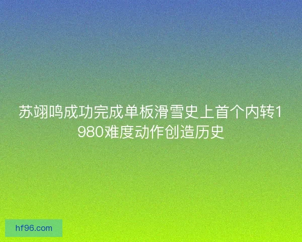 苏翊鸣成功完成单板滑雪史上首个内转1980难度动作创造历史