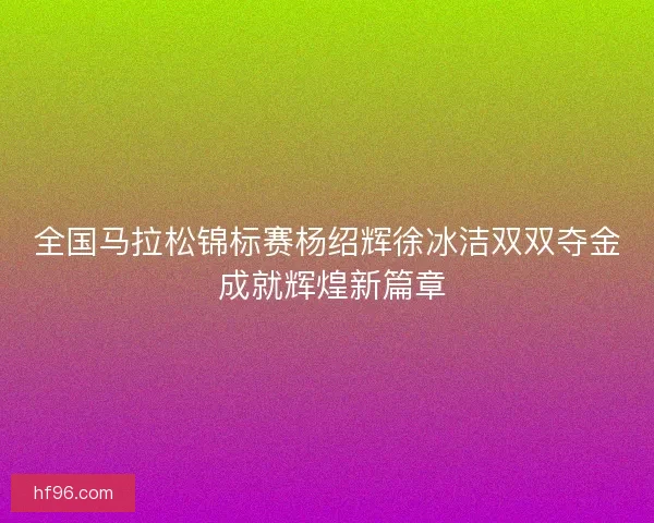 全国马拉松锦标赛杨绍辉徐冰洁双双夺金 成就辉煌新篇章