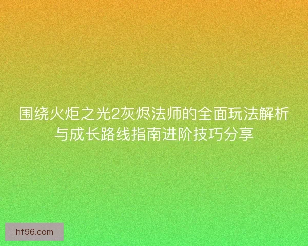 围绕火炬之光2灰烬法师的全面玩法解析与成长路线指南进阶技巧分享