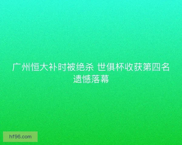 广州恒大补时被绝杀 世俱杯收获第四名遗憾落幕