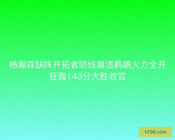 杨瀚森缺阵开拓者防线崩溃鹈鹕火力全开狂轰143分大胜收官 杨瀚森缺阵开拓者防线崩溃鹈鹕火力全开狂轰143分大胜收官