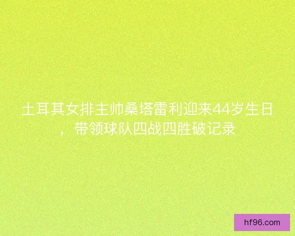 土耳其女排主帅桑塔雷利迎来44岁生日，带领球队四战四胜破记录
