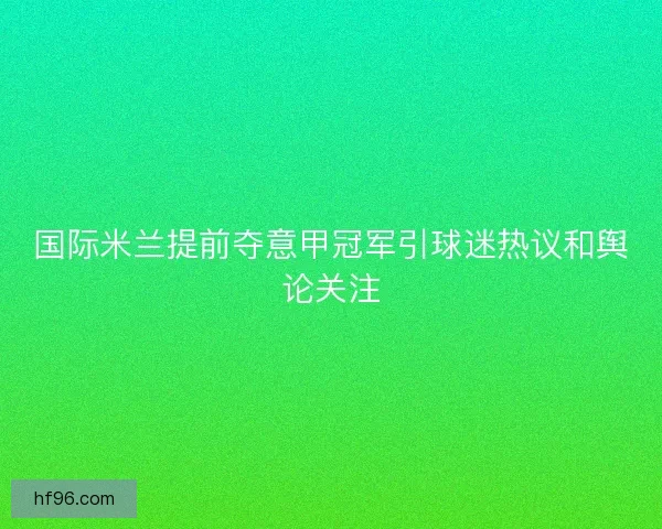 国际米兰提前夺意甲冠军引球迷热议和舆论关注 国际米兰提前夺意甲冠军引球迷热议和舆论关注