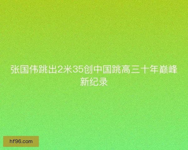 张国伟跳出2米35创中国跳高三十年巅峰新纪录