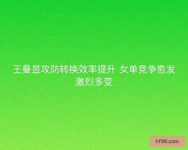王曼昱攻防转换效率提升 女单竞争愈发激烈多变