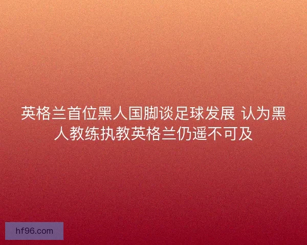 英格兰首位黑人国脚谈足球发展 认为黑人教练执教英格兰仍遥不可及