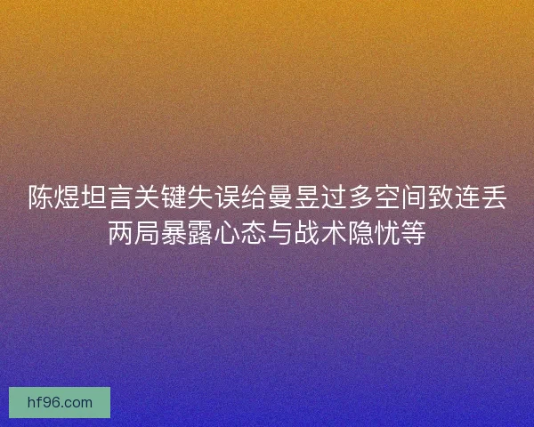 陈煜坦言关键失误给曼昱过多空间致连丢两局暴露心态与战术隐忧等 陈煜坦言关键失误给曼昱过多空间致连丢两局暴露心态与战术隐忧等
