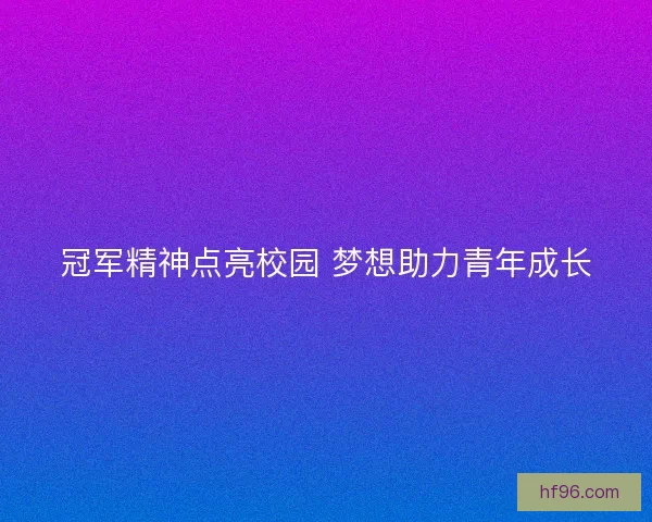 冠军精神点亮校园 梦想助力青年成长 冠军精神点亮校园 梦想助力青年成长