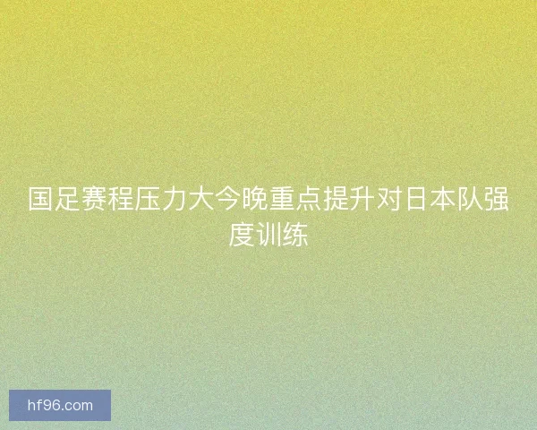 国足赛程压力大今晚重点提升对日本队强度训练 国足赛程压力大今晚重点提升对日本队强度训练