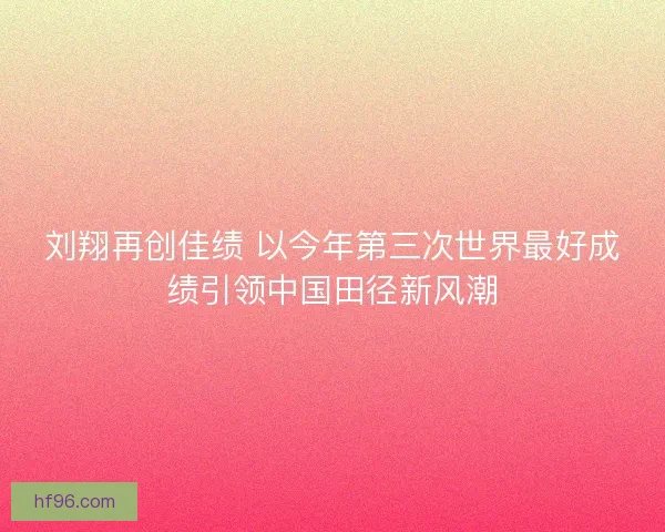 刘翔再创佳绩 以今年第三次世界最好成绩引领中国田径新风潮 刘翔再创佳绩 以今年第三次世界最好成绩引领中国田径新风潮