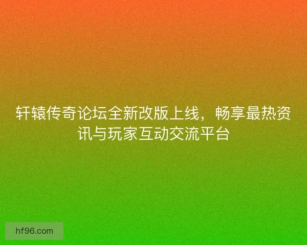 轩辕传奇论坛全新改版上线，畅享最热资讯与玩家互动交流平台