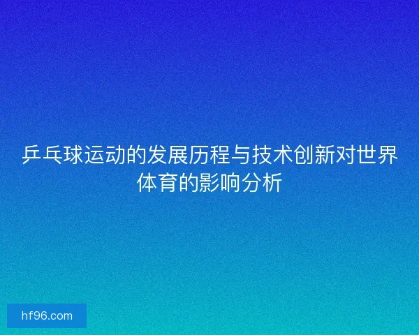 乒乓球运动的发展历程与技术创新对世界体育的影响分析 乒乓球运动的发展历程与技术创新对世界体育的影响分析