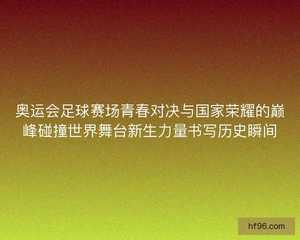 奥运会足球赛场青春对决与国家荣耀的巅峰碰撞世界舞台新生力量书写历史瞬间 奥运会足球赛场青春对决与国家荣耀的巅峰碰撞世界舞台新生力量书写历史瞬间
