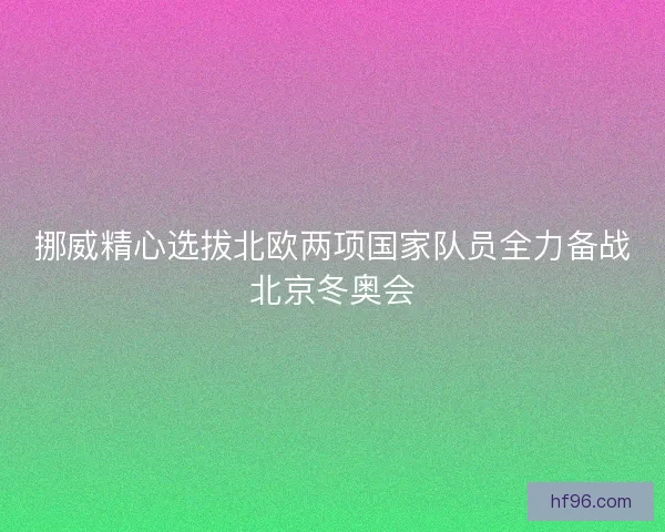 挪威精心选拔北欧两项国家队员全力备战北京冬奥会 挪威精心选拔北欧两项国家队员全力备战北京冬奥会