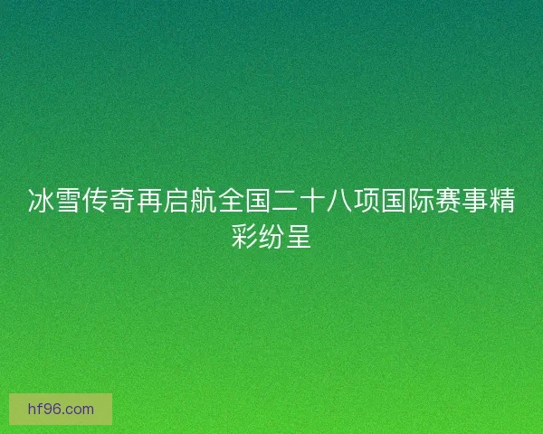 冰雪传奇再启航全国二十八项国际赛事精彩纷呈 冰雪传奇再启航全国二十八项国际赛事精彩纷呈
