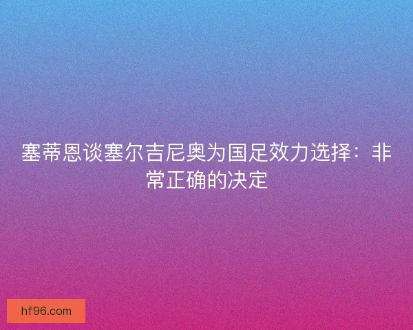 塞蒂恩谈塞尔吉尼奥为国足效力选择:非常正确的决定 塞蒂恩谈塞尔吉尼奥为国足效力选择:非常正确的决定