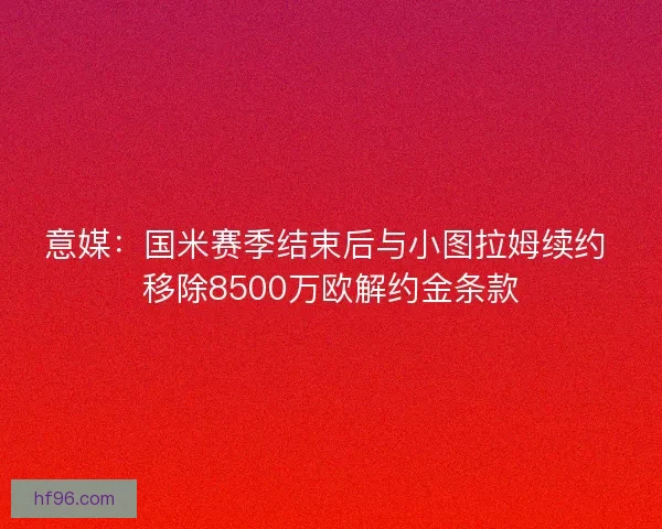 意媒：国米赛季结束后与小图拉姆续约 移除8500万欧解约金条款